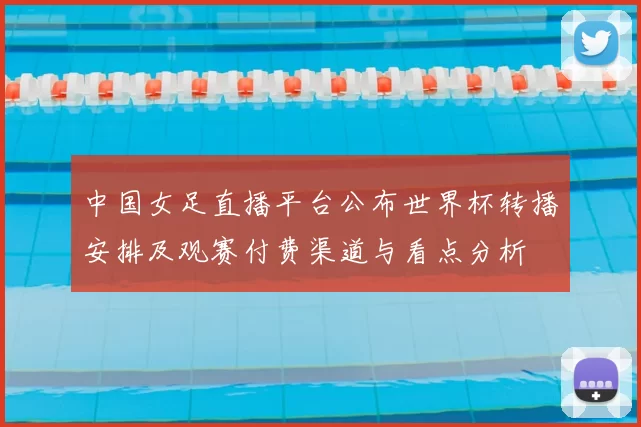 中国女足直播平台公布世界杯转播安排及观赛付费渠道与看点分析