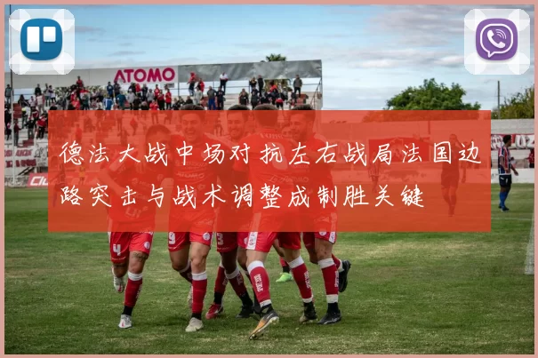 德法大战中场对抗左右战局法国边路突击与战术调整成制胜关键