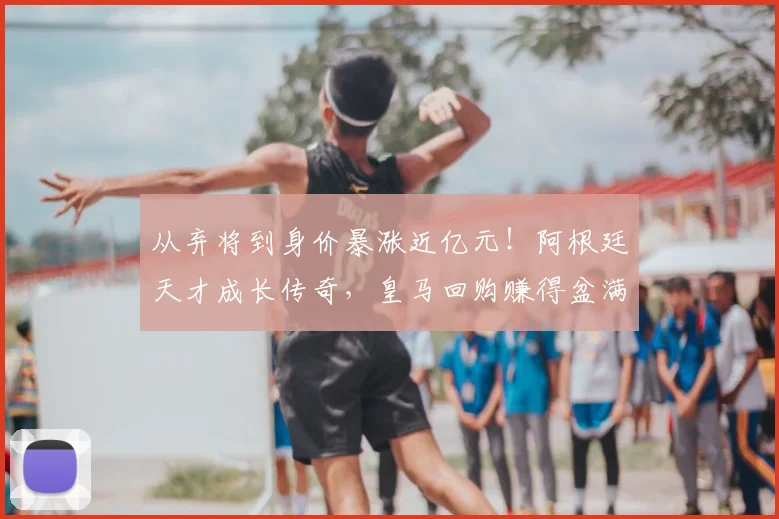 从弃将到身价暴涨近亿元！阿根廷天才成长传奇，皇马回购赚得盆满钵满_尼科若_尼科·帕斯_欧冠