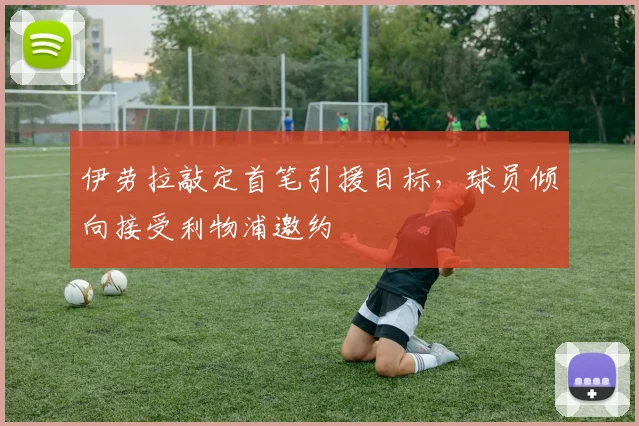 伊劳拉敲定首笔引援目标，球员倾向接受利物浦邀约