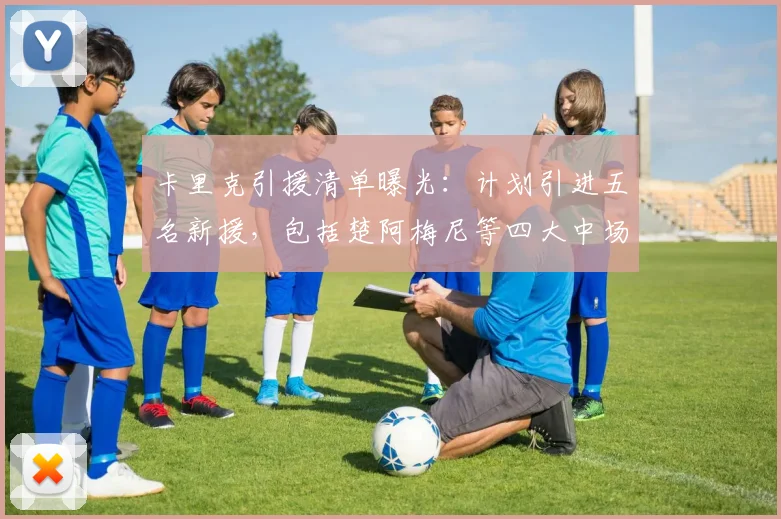 卡里克引援清单曝光：计划引进五名新援，包括楚阿梅尼等四大中场