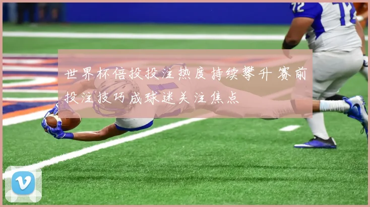 世界杯倍投投注热度持续攀升 赛前投注技巧成球迷关注焦点