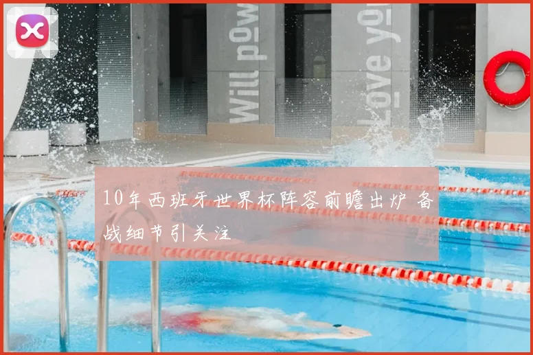 10年西班牙世界杯阵容前瞻出炉 备战细节引关注