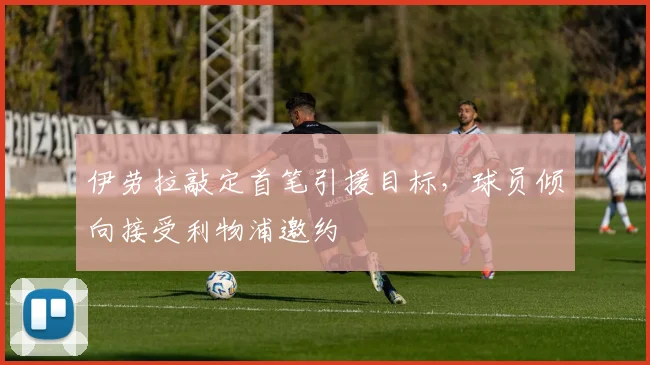 伊劳拉敲定首笔引援目标，球员倾向接受利物浦邀约