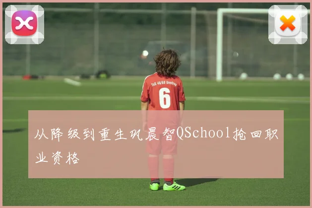 从降级到重生巩晨智QSchool抢回职业资格