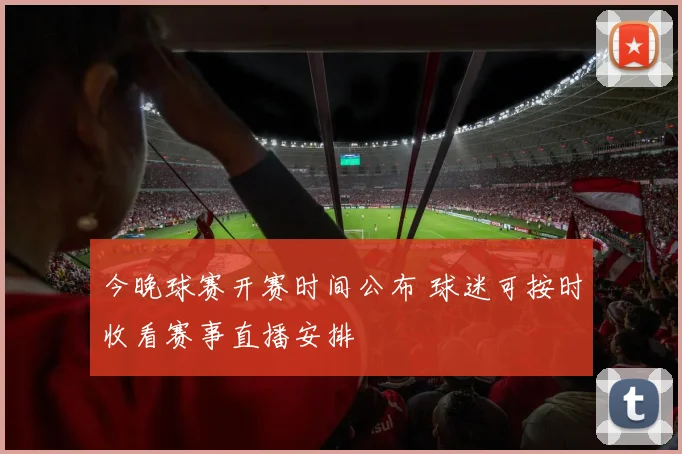 今晚球赛开赛时间公布 球迷可按时收看赛事直播安排