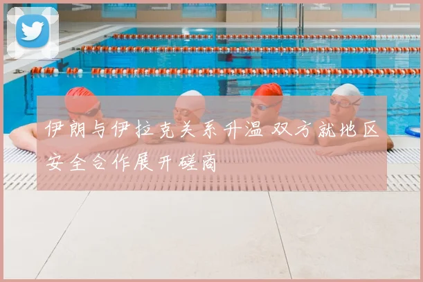伊朗与伊拉克关系升温 双方就地区安全合作展开磋商