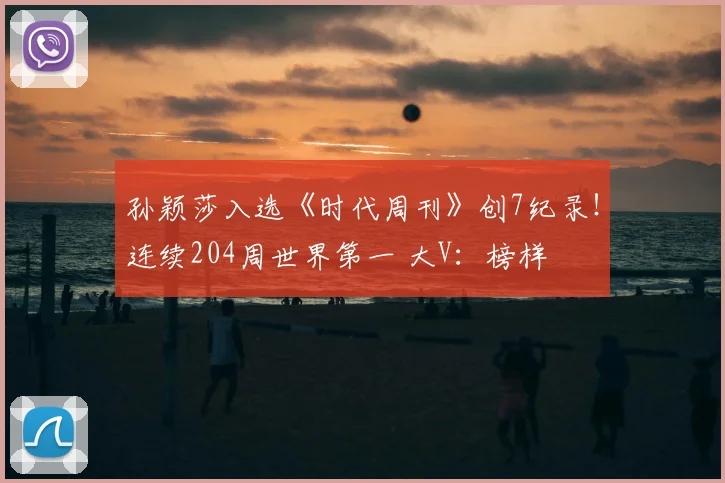 孙颖莎入选《时代周刊》创7纪录!连续204周世界第一 大V:榜样