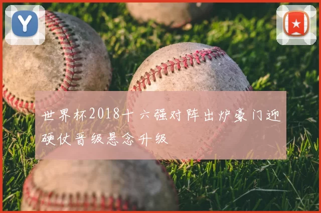 世界杯2018十六强对阵出炉豪门迎硬仗晋级悬念升级