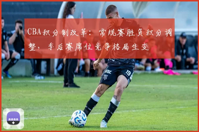 CBA积分制改革：常规赛胜负积分调整，季后赛席位竞争格局生变