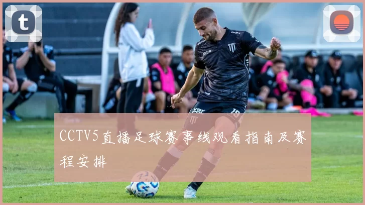 CCTV5直播足球赛事线观看指南及赛程安排