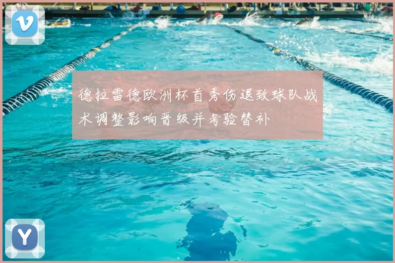 德拉雷德欧洲杯首秀伤退致球队战术调整影响晋级并考验替补