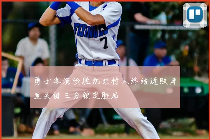 勇士客场险胜凯尔特人终结连败库里关键三分锁定胜局