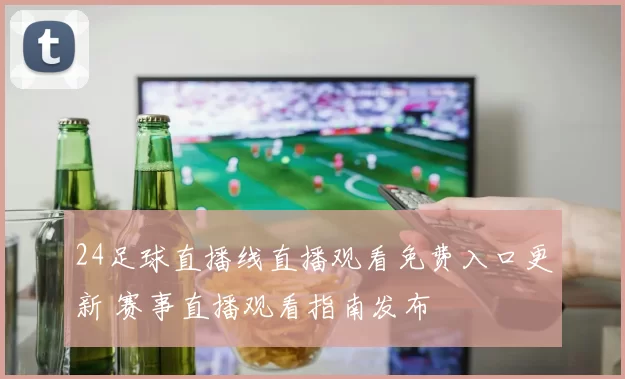24足球直播线直播观看免费入口更新 赛事直播观看指南发布