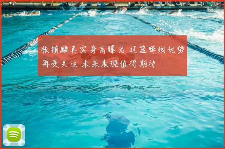 张镇麟真实身高曝光 辽篮锋线优势再受关注 未来表现值得期待