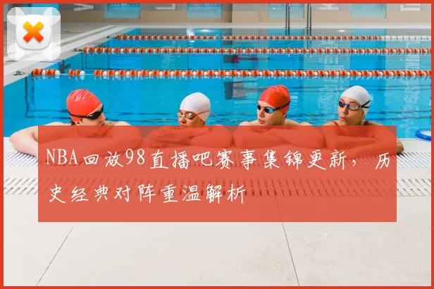 NBA回放98直播吧赛事集锦更新,历史经典对阵重温解析