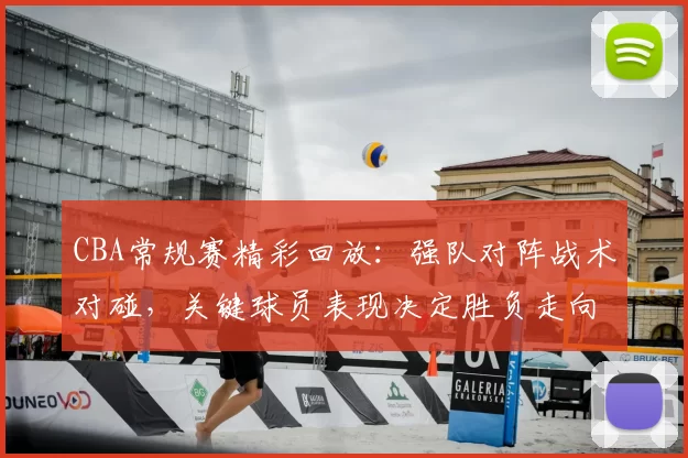 CBA常规赛精彩回放：强队对阵战术对碰，关键球员表现决定胜负走向