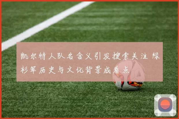 凯尔特人队名含义引发搜索关注 绿衫军历史与文化背景成看点