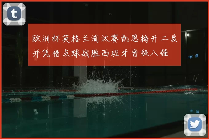 欧洲杯英格兰淘汰赛凯恩梅开二度并凭借点球战胜西班牙晋级八强