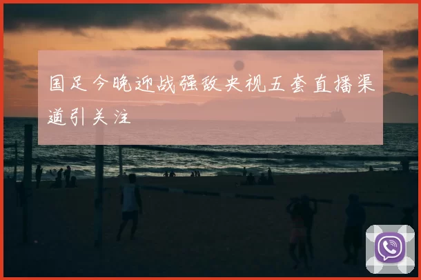 国足今晚迎战强敌央视五套直播渠道引关注
