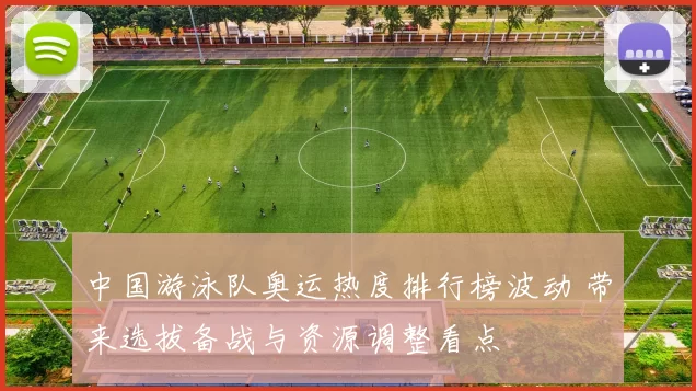 中国游泳队奥运热度排行榜波动 带来选拔备战与资源调整看点