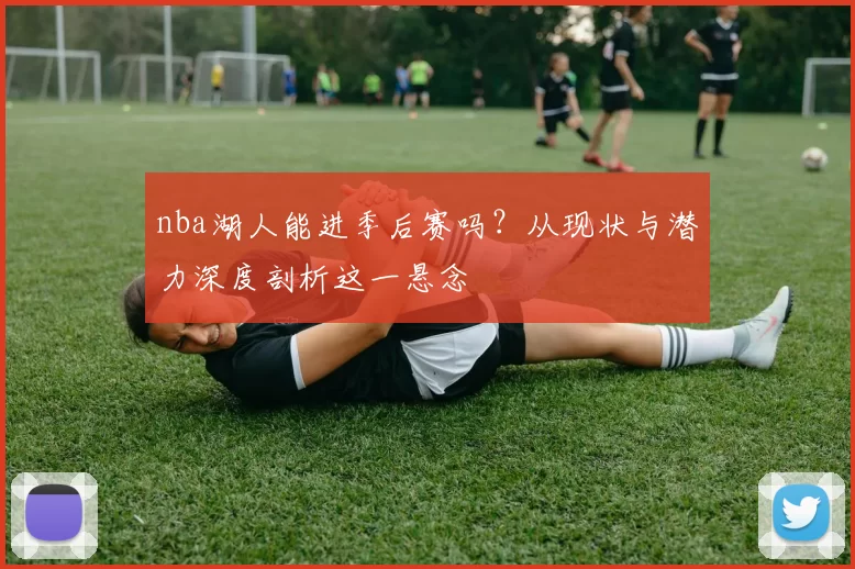 nba湖人能进季后赛吗？从现状与潜力深度剖析这一悬念