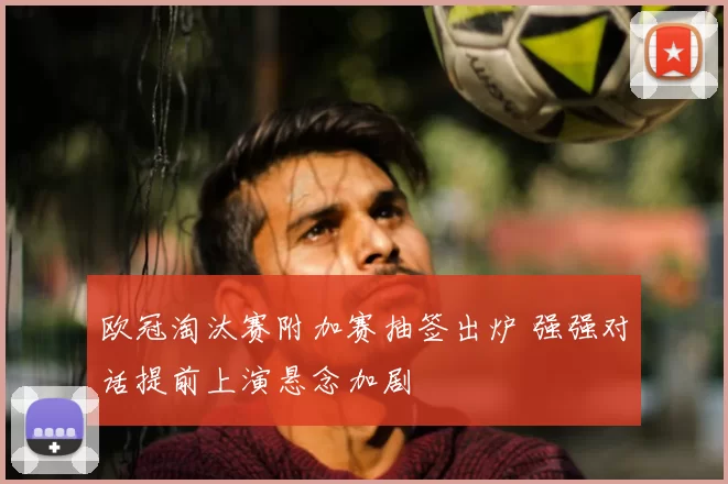 欧冠淘汰赛附加赛抽签出炉 强强对话提前上演悬念加剧