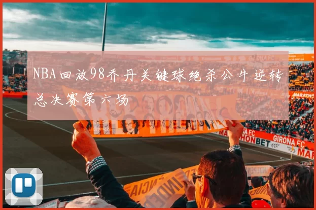 NBA回放98乔丹关键球绝杀公牛逆转总决赛第六场