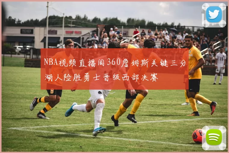NBA视频直播间360詹姆斯关键三分湖人险胜勇士晋级西部决赛