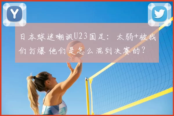 日本球迷嘲讽U23国足：太弱+被我们打爆 他们是怎么混到决赛的？