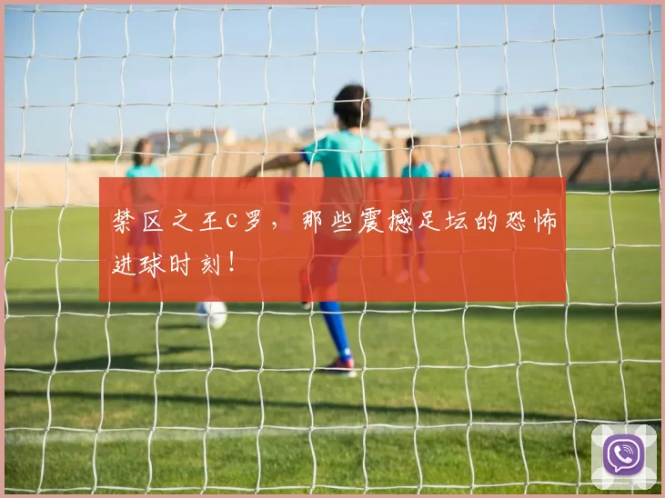 禁区之王c罗，那些震撼足坛的恐怖进球时刻！