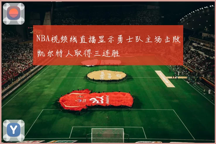NBA视频线直播显示勇士队主场击败凯尔特人取得三连胜