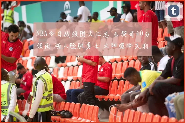 NBA今日战报图文汇总 东契奇40分领衔 湖人险胜勇士 太阳爆冷失利