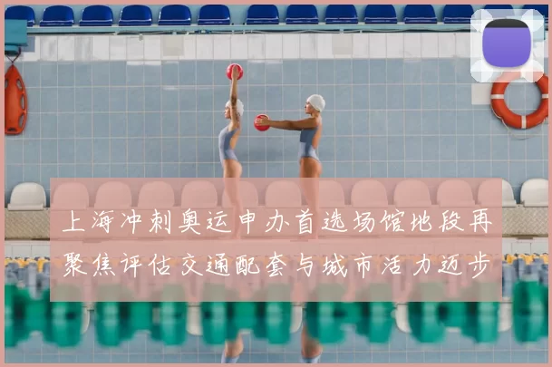 上海冲刺奥运申办首选场馆地段再聚焦评估交通配套与城市活力迈步