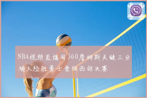 NBA视频直播间360詹姆斯关键三分湖人险胜勇士晋级西部决赛