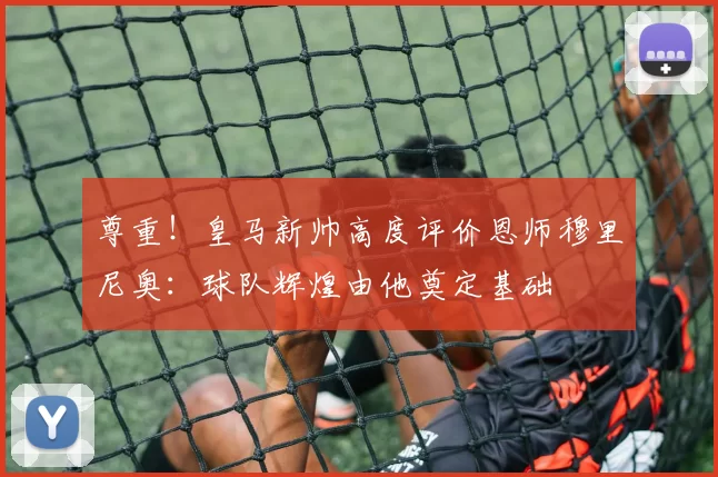 尊重！皇马新帅高度评价恩师穆里尼奥：球队辉煌由他奠定基础