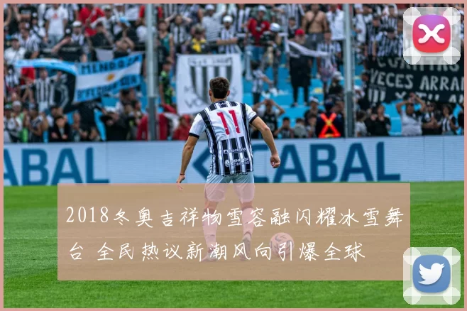 2018冬奥吉祥物雪容融闪耀冰雪舞台 全民热议新潮风向引爆全球
