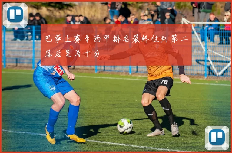巴萨上赛季西甲排名最终位列第二落后皇马十分