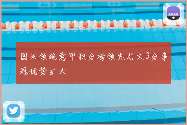 国米领跑意甲积分榜领先尤文3分争冠优势扩大