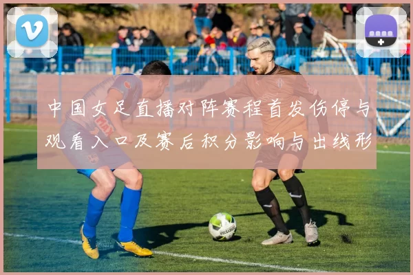 中国女足直播对阵赛程首发伤停与观看入口及赛后积分影响与出线形势