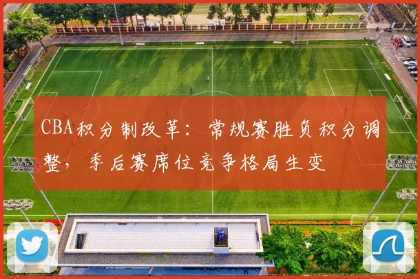 CBA积分制改革：常规赛胜负积分调整，季后赛席位竞争格局生变