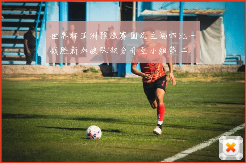 世界杯亚洲预选赛国足主场四比一战胜新加坡队积分升至小组第二