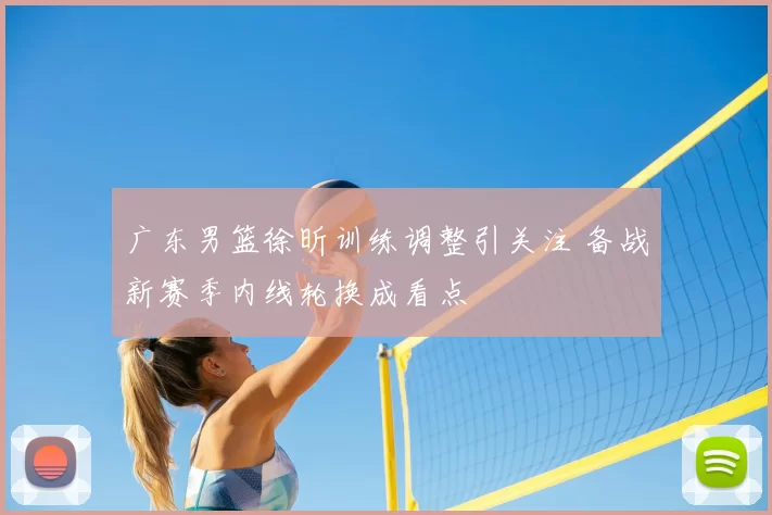 广东男篮徐昕训练调整引关注 备战新赛季内线轮换成看点