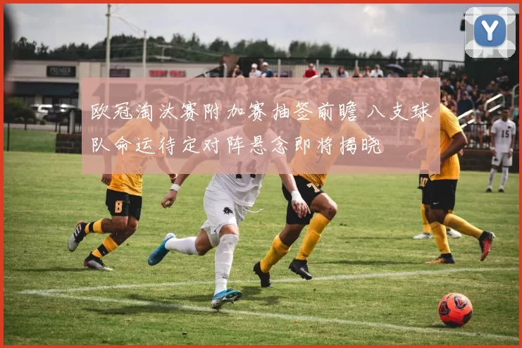 欧冠淘汰赛附加赛抽签前瞻 八支球队命运待定对阵悬念即将揭晓