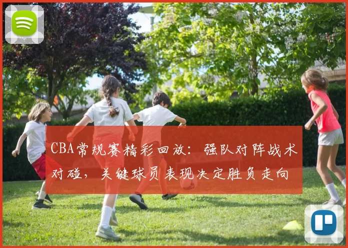 CBA常规赛精彩回放：强队对阵战术对碰，关键球员表现决定胜负走向