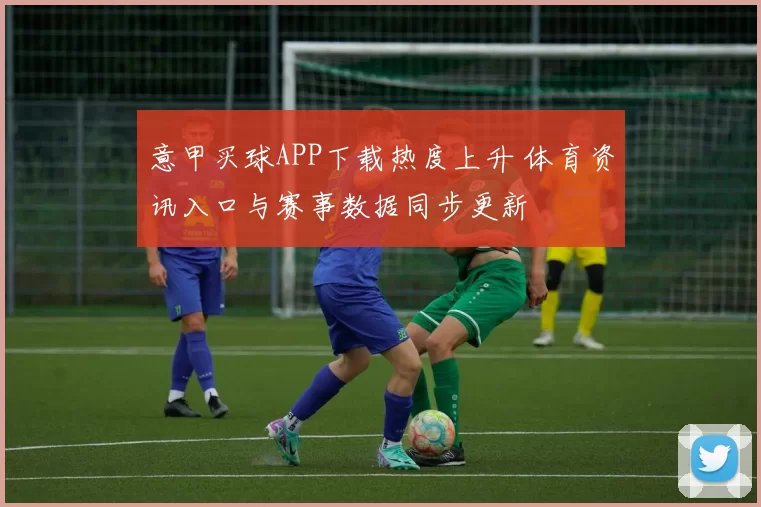 意甲买球APP下载热度上升 体育资讯入口与赛事数据同步更新