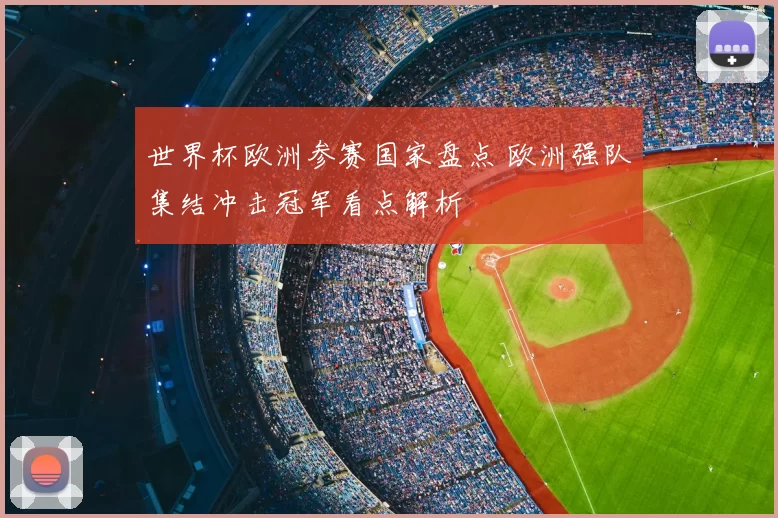 世界杯欧洲参赛国家盘点 欧洲强队集结冲击冠军看点解析