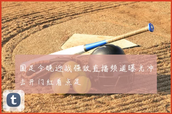 国足今晚迎战强敌直播频道曝光冲击开门红看点足