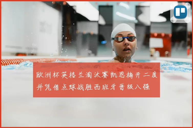 欧洲杯英格兰淘汰赛凯恩梅开二度并凭借点球战胜西班牙晋级八强