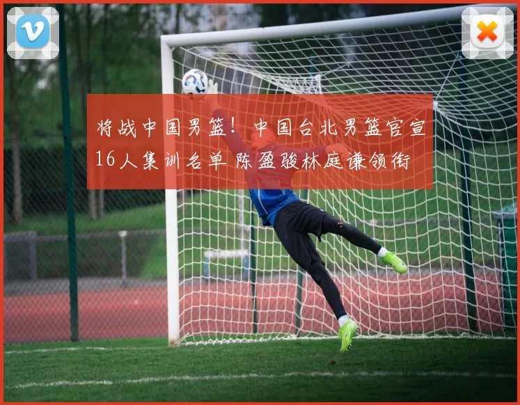 将战中国男篮！中国台北男篮官宣16人集训名单 陈盈骏林庭谦领衔